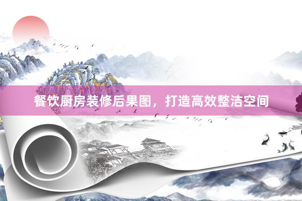 餐饮厨房装修后果图，打造高效整洁空间