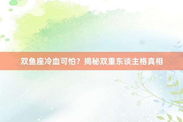 双鱼座冷血可怕?揭秘双重东谈主格真相