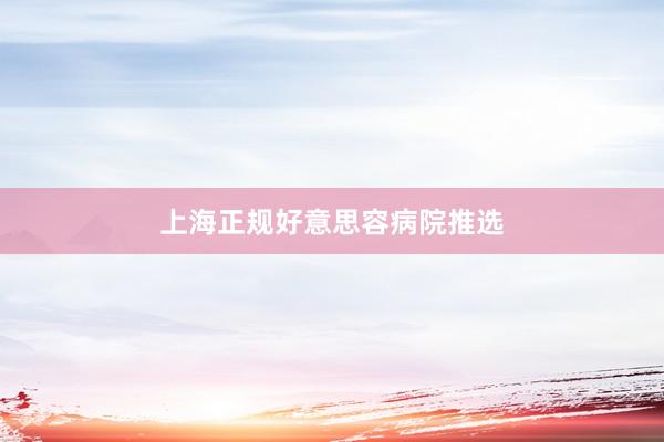 上海正规好意思容病院推选