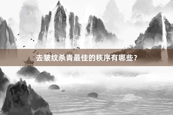 去皱纹杀青最佳的秩序有哪些？