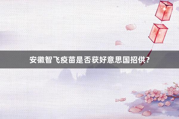 安徽智飞疫苗是否获好意思国招供？